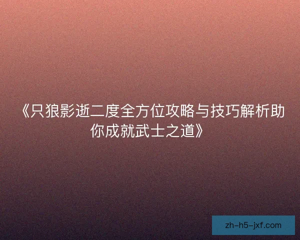 《只狼影逝二度全方位攻略与技巧解析助你成就武士之道》