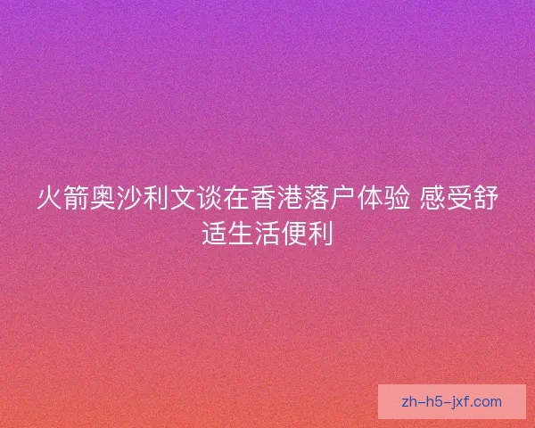 火箭奥沙利文谈在香港落户体验 感受舒适生活便利