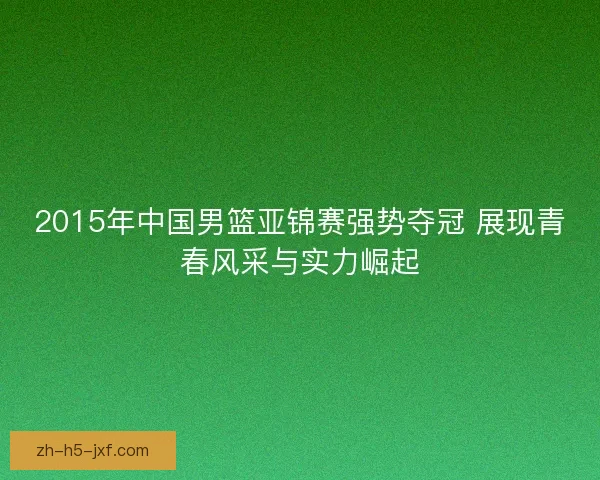 2015年中国男篮亚锦赛强势夺冠 展现青春风采与实力崛起