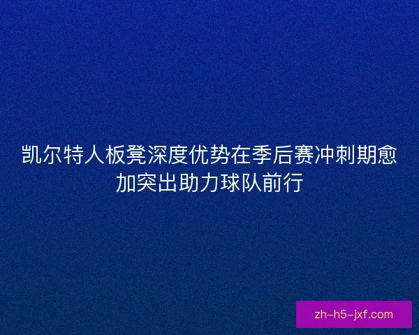 凯尔特人板凳深度优势在季后赛冲刺期愈加突出助力球队前行