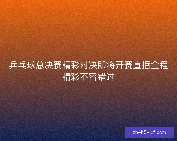 乒乓球总决赛精彩对决即将开赛直播全程精彩不容错过